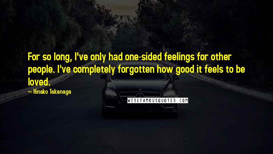 Hinako Takanaga quotes: For so long, I've only had one-sided feelings for other people. I've completely forgotten how good it feels to be loved. Hinako Takanaga quotes: For so long, I've only had one-sided feelings for other people. I've completely forgotten how good it feels to be loved.