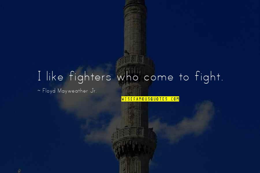 Hincar Pozos Quotes By Floyd Mayweather Jr.: I like fighters who come to fight. Hincar Pozos Quotes By Floyd Mayweather Jr.: I like fighters who come to fight.