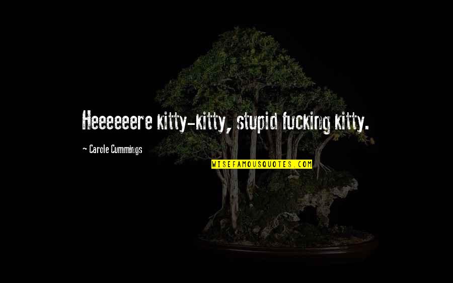 Hince In The Moment Quotes By Carole Cummings: Heeeeeere kitty-kitty, stupid fucking kitty. Hince In The Moment Quotes By Carole Cummings: Heeeeeere kitty-kitty, stupid fucking kitty.