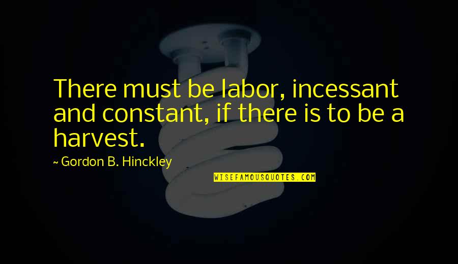 Hinckley Quotes By Gordon B. Hinckley: There must be labor, incessant and constant, if