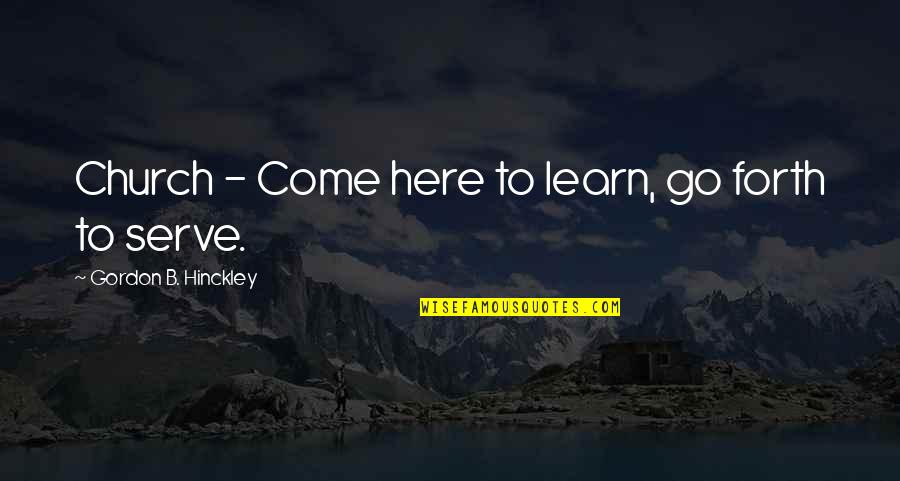 Hinckley Quotes By Gordon B. Hinckley: Church - Come here to learn, go forth