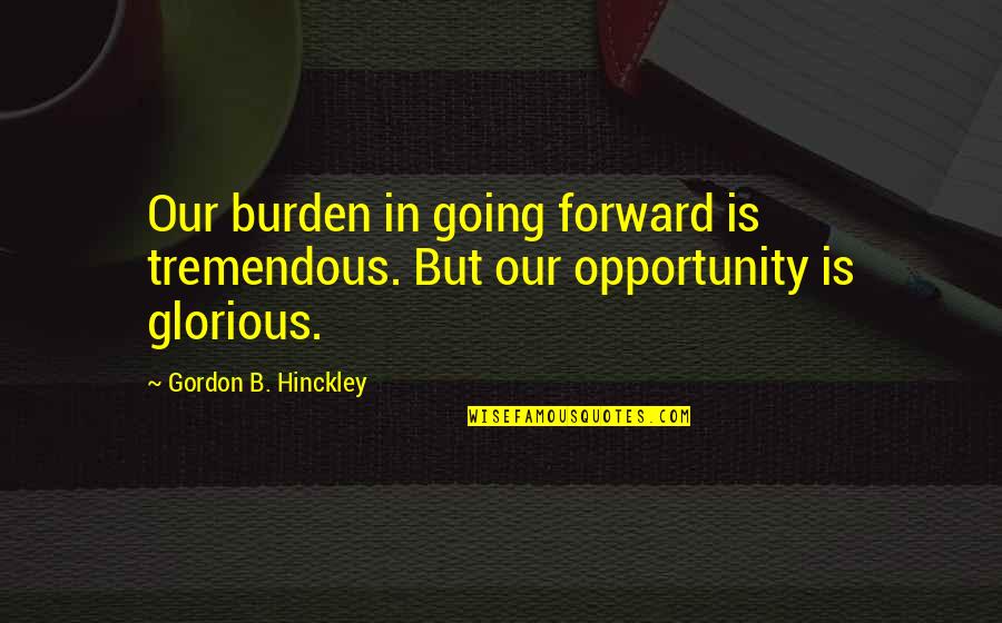 Hinckley Quotes By Gordon B. Hinckley: Our burden in going forward is tremendous. But