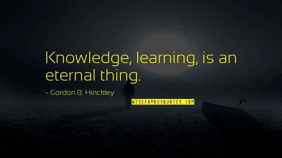 Hinckley Quotes By Gordon B. Hinckley: Knowledge, learning, is an eternal thing.
