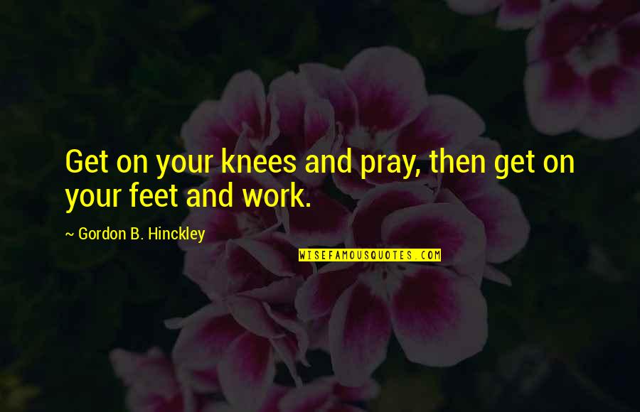 Hinckley Quotes By Gordon B. Hinckley: Get on your knees and pray, then get