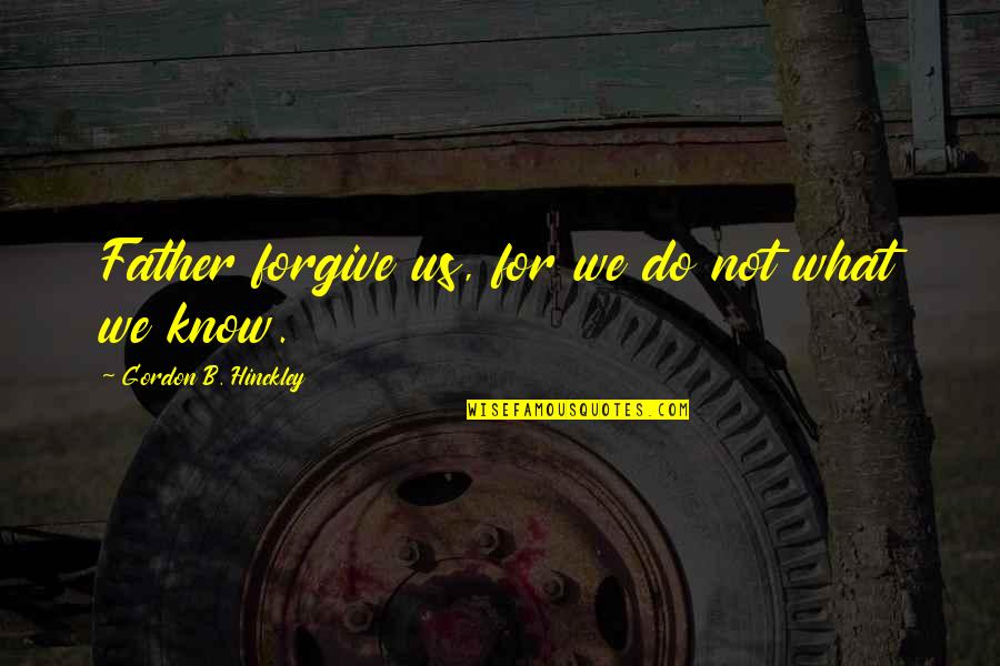 Hinckley Quotes By Gordon B. Hinckley: Father forgive us, for we do not what