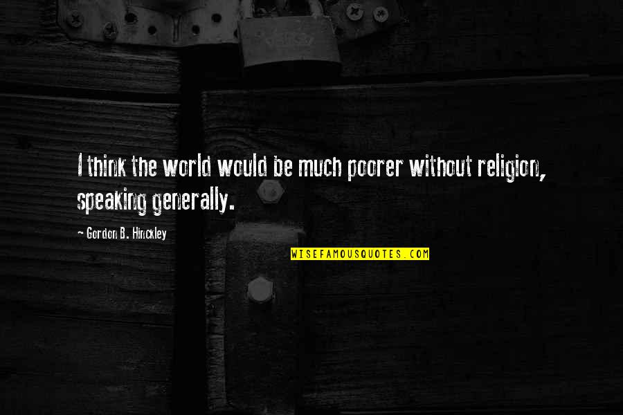 Hinckley Quotes By Gordon B. Hinckley: I think the world would be much poorer