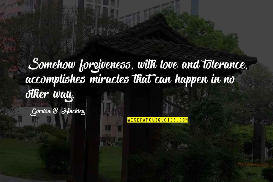 Hinckley's Quotes By Gordon B. Hinckley: Somehow forgiveness, with love and tolerance, accomplishes miracles