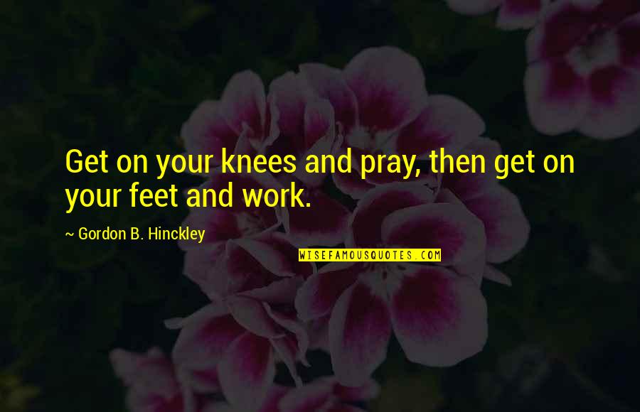 Hinckley's Quotes By Gordon B. Hinckley: Get on your knees and pray, then get