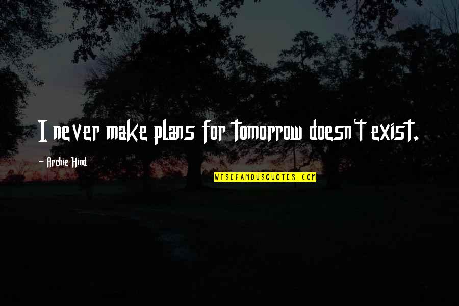 Hind Quotes By Archie Hind: I never make plans for tomorrow doesn't exist.