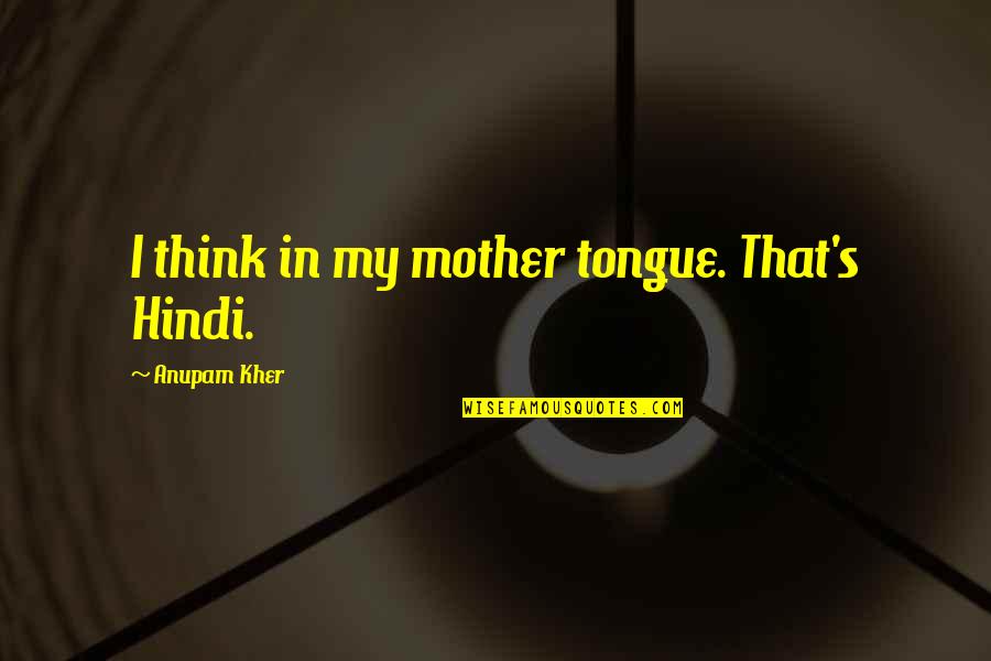 Hindi Quotes By Anupam Kher: I think in my mother tongue. That's Hindi.