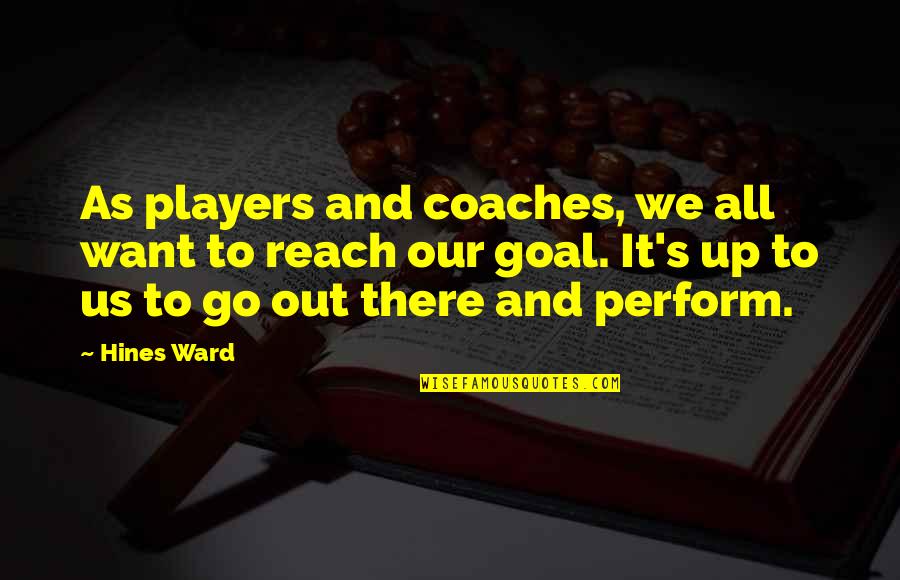 Hines Quotes By Hines Ward: As players and coaches, we all want to