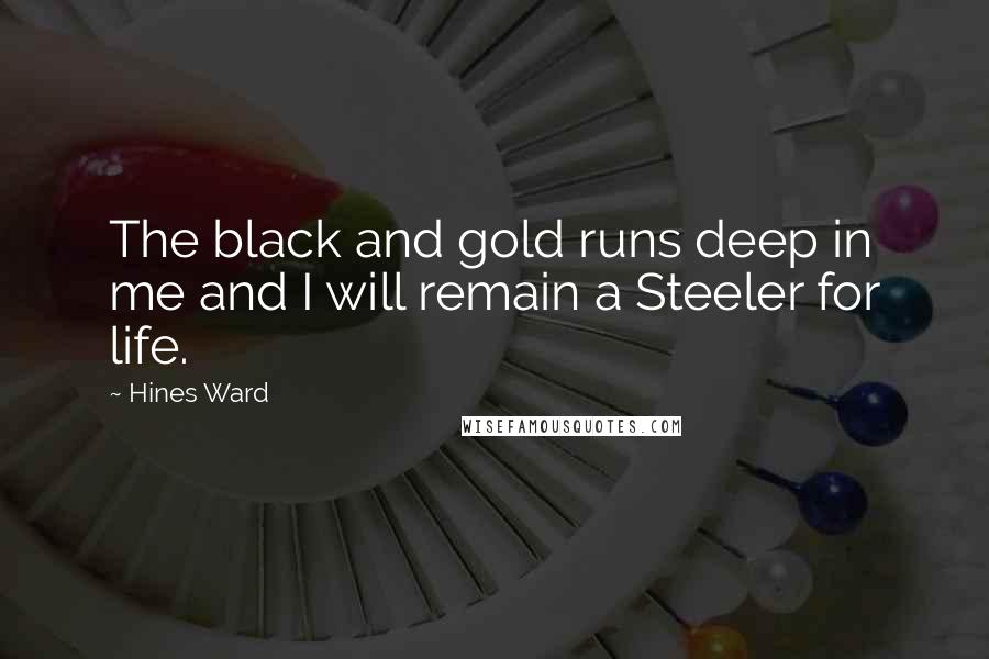 Hines Ward quotes: The black and gold runs deep in me and I will remain a Steeler for life.