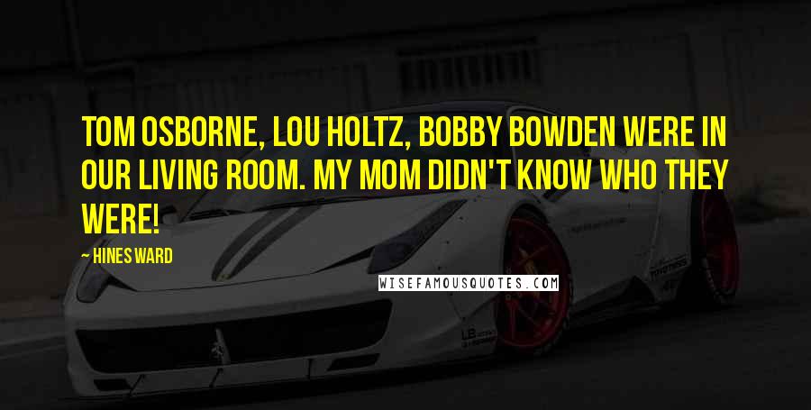 Hines Ward quotes: Tom Osborne, Lou Holtz, Bobby Bowden were in our living room. My mom didn't know who they were!