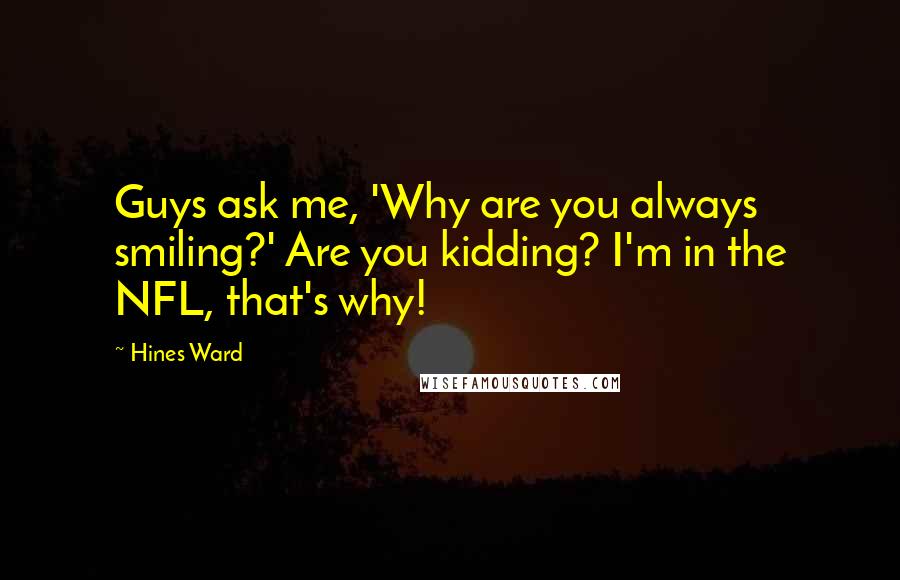 Hines Ward quotes: Guys ask me, 'Why are you always smiling?' Are you kidding? I'm in the NFL, that's why!