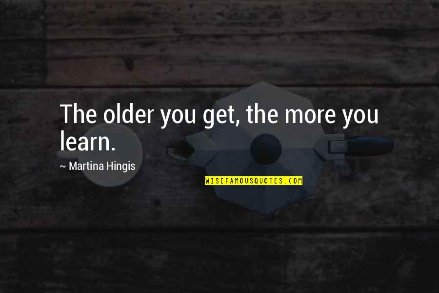 Hingis Quotes By Martina Hingis: The older you get, the more you learn.