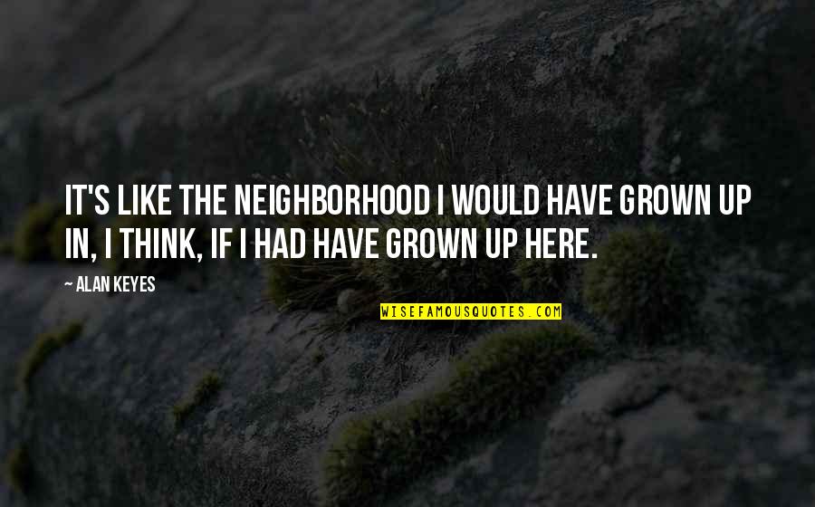 Hinnsvepning Quotes By Alan Keyes: It's like the neighborhood I would have grown Hinnsvepning Quotes By Alan Keyes: It's like the neighborhood I would have grown