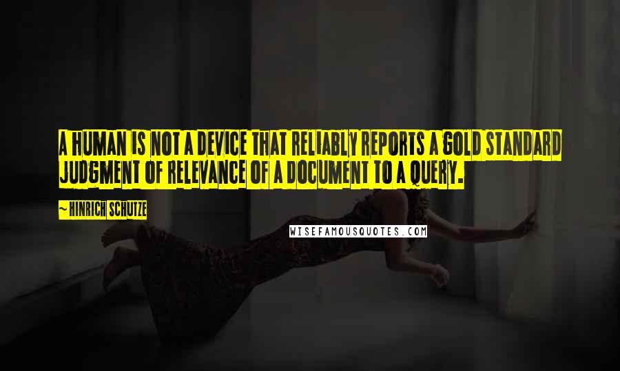 Hinrich Schutze quotes: A human is not a device that reliably reports a gold standard judgment of relevance of a document to a query. Hinrich Schutze quotes: A human is not a device that reliably reports a gold standard judgment of relevance of a document to a query.