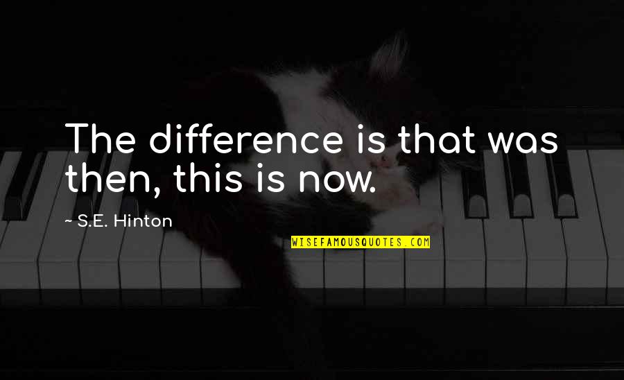Hinton's Quotes By S.E. Hinton: The difference is that was then, this is