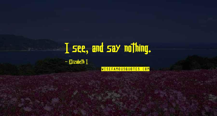 Hippersons Quotes By Elizabeth I: I see, and say nothing. Hippersons Quotes By Elizabeth I: I see, and say nothing.