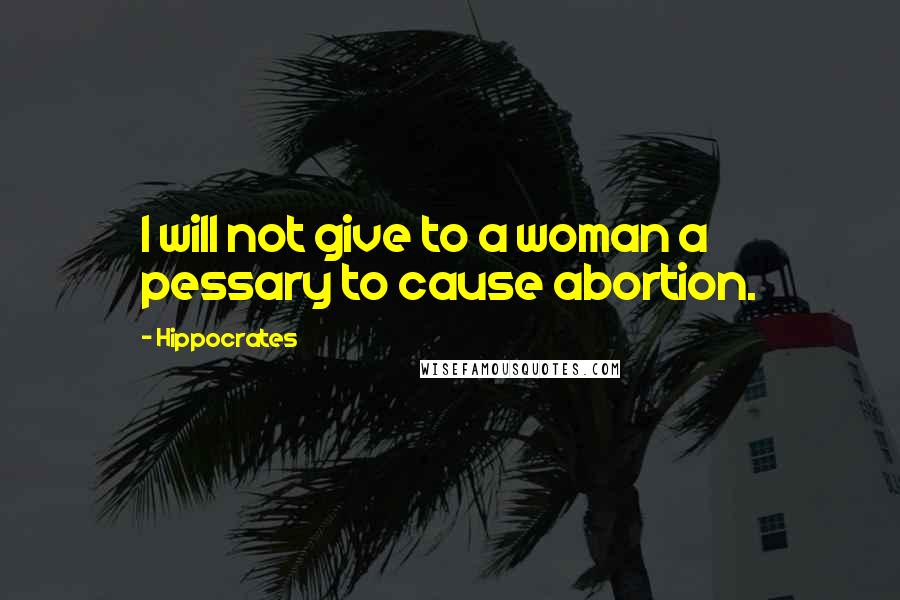 Hippocrates quotes: I will not give to a woman a pessary to cause abortion.
