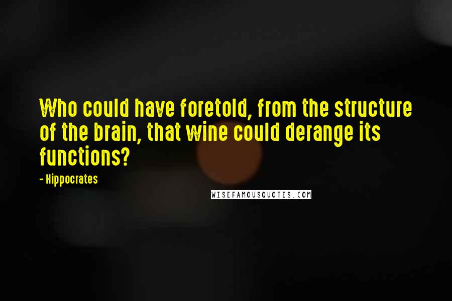 Hippocrates quotes: Who could have foretold, from the structure of the brain, that wine could derange its functions?
