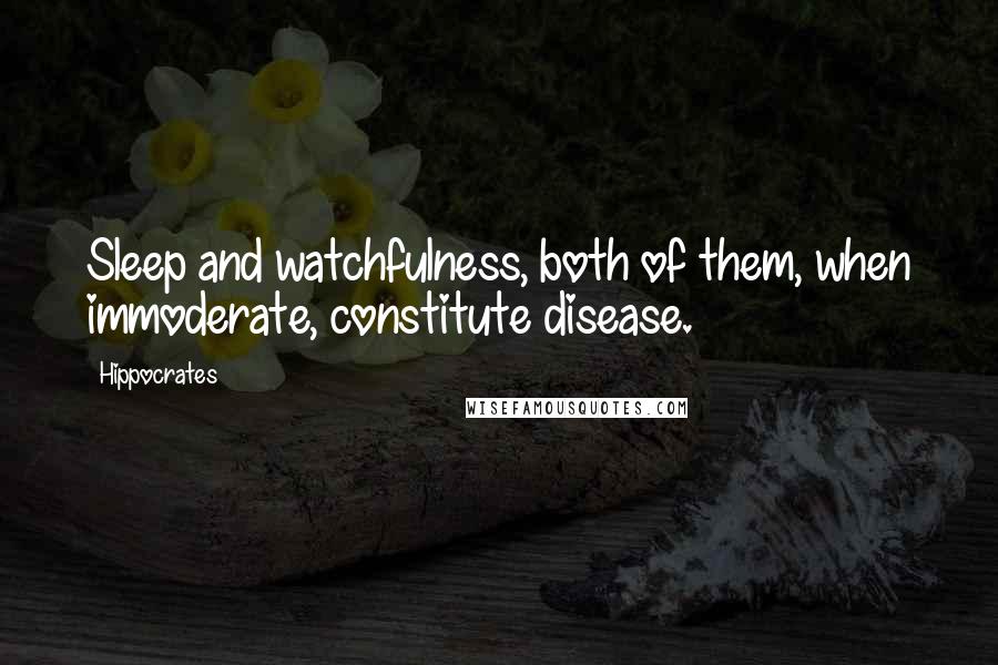 Hippocrates quotes: Sleep and watchfulness, both of them, when immoderate, constitute disease.