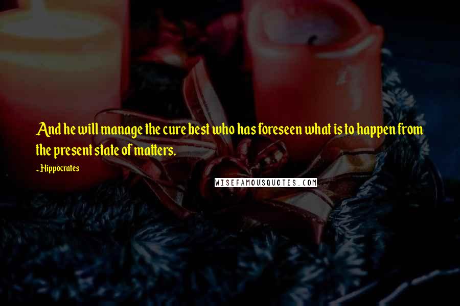 Hippocrates quotes: And he will manage the cure best who has foreseen what is to happen from the present state of matters.