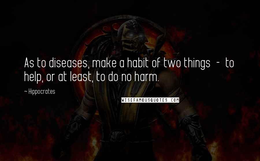 Hippocrates quotes: As to diseases, make a habit of two things - to help, or at least, to do no harm.