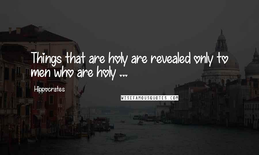 Hippocrates quotes: Things that are holy are revealed only to men who are holy ...