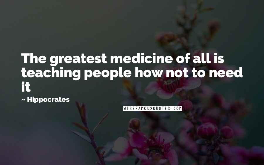 Hippocrates quotes: The greatest medicine of all is teaching people how not to need it