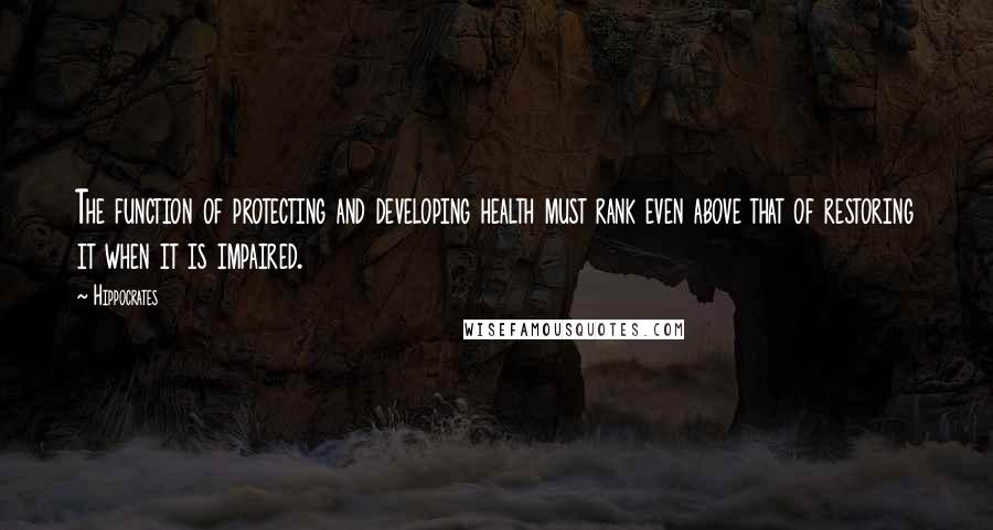 Hippocrates quotes: The function of protecting and developing health must rank even above that of restoring it when it is impaired.