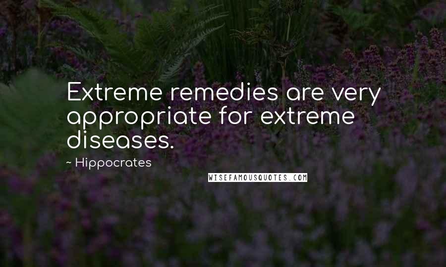 Hippocrates quotes: Extreme remedies are very appropriate for extreme diseases.
