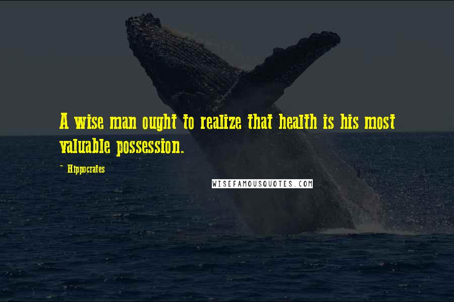 Hippocrates quotes: A wise man ought to realize that health is his most valuable possession.