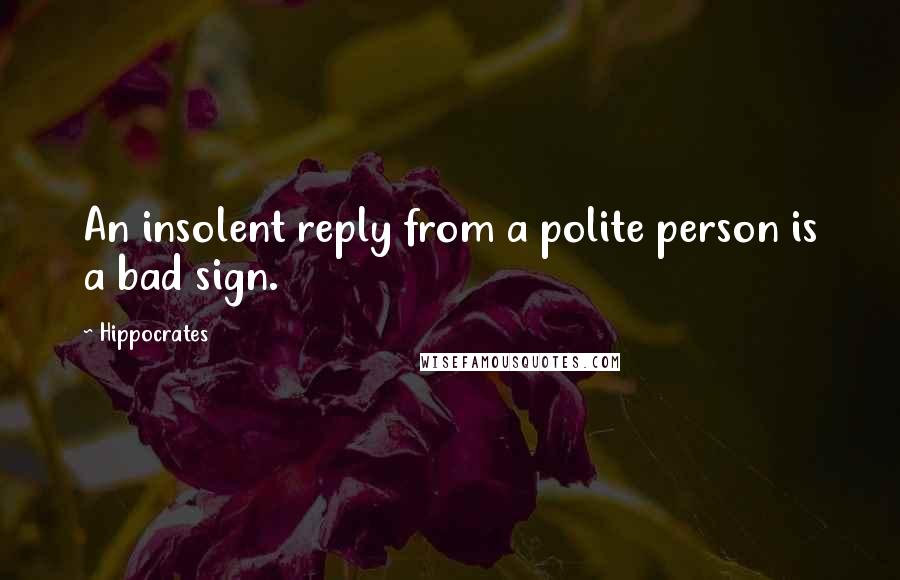 Hippocrates quotes: An insolent reply from a polite person is a bad sign.