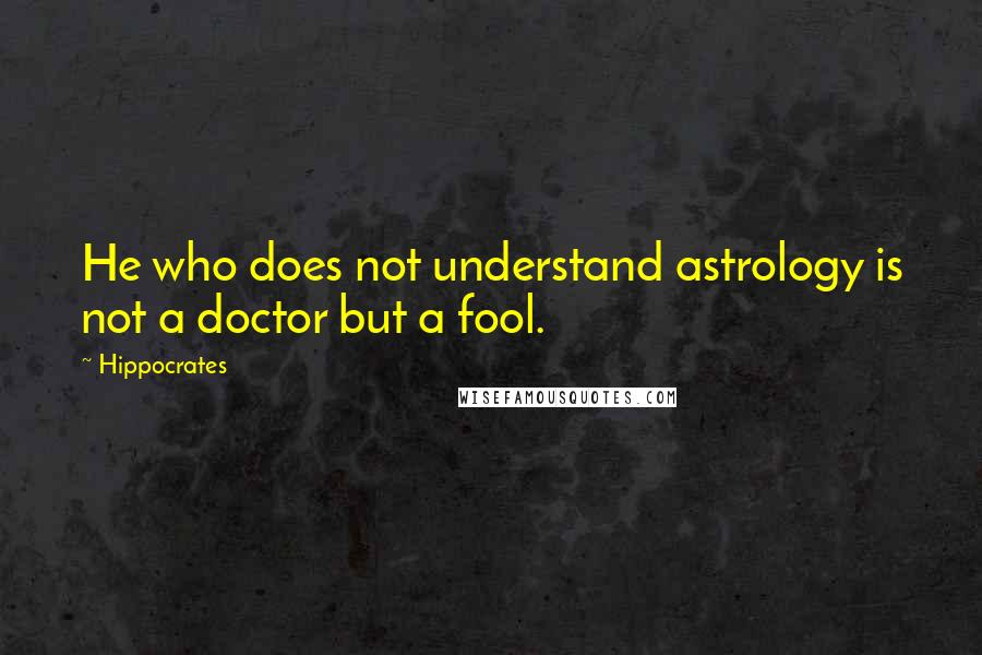 Hippocrates quotes: He who does not understand astrology is not a doctor but a fool.