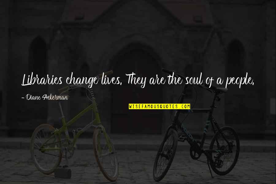 Hippocrene Fountain Quotes By Diane Ackerman: Libraries change lives. They are the soul of Hippocrene Fountain Quotes By Diane Ackerman: Libraries change lives. They are the soul of