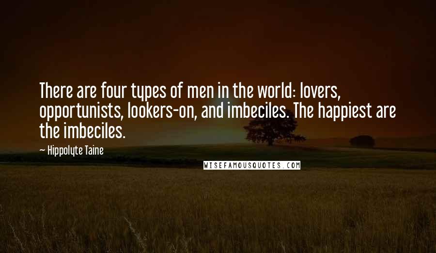 Hippolyte Taine quotes: There are four types of men in the world: lovers, opportunists, lookers-on, and imbeciles. The happiest are the imbeciles. Hippolyte Taine quotes: There are four types of men in the world: lovers, opportunists, lookers-on, and imbeciles. The happiest are the imbeciles.