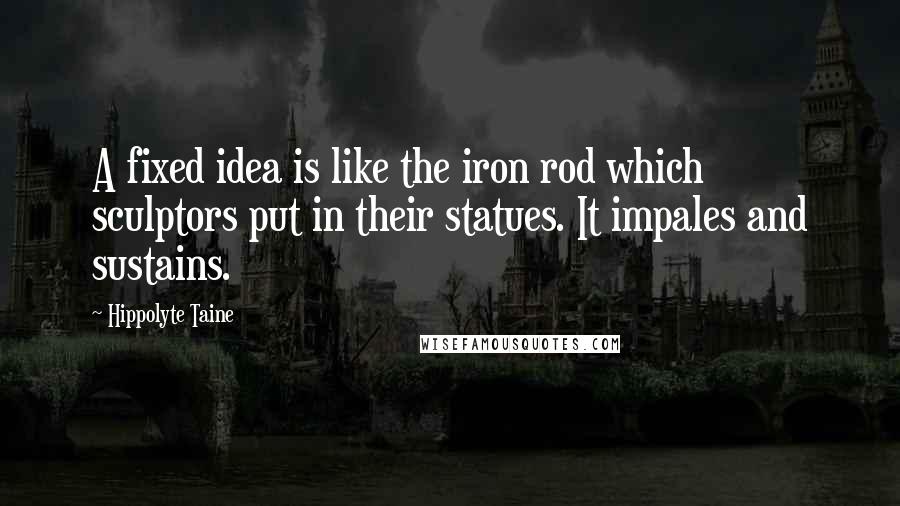 Hippolyte Taine quotes: A fixed idea is like the iron rod which sculptors put in their statues. It impales and sustains.