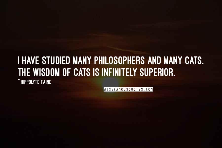 Hippolyte Taine quotes: I have studied many philosophers and many cats. The wisdom of cats is infinitely superior.