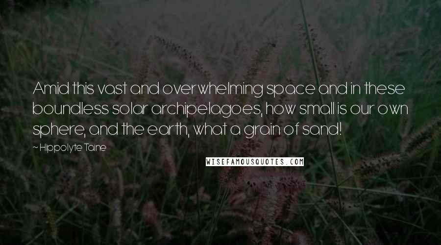 Hippolyte Taine quotes: Amid this vast and overwhelming space and in these boundless solar archipelagoes, how small is our own sphere, and the earth, what a grain of sand! Hippolyte Taine quotes: Amid this vast and overwhelming space and in these boundless solar archipelagoes, how small is our own sphere, and the earth, what a grain of sand!