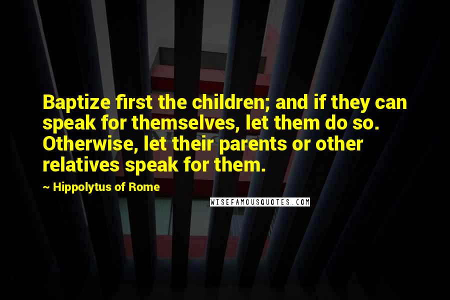 Hippolytus Of Rome quotes: Baptize first the children; and if they can speak for themselves, let them do so. Otherwise, let their parents or other relatives speak for them. Hippolytus Of Rome quotes: Baptize first the children; and if they can speak for themselves, let them do so. Otherwise, let their parents or other relatives speak for them.