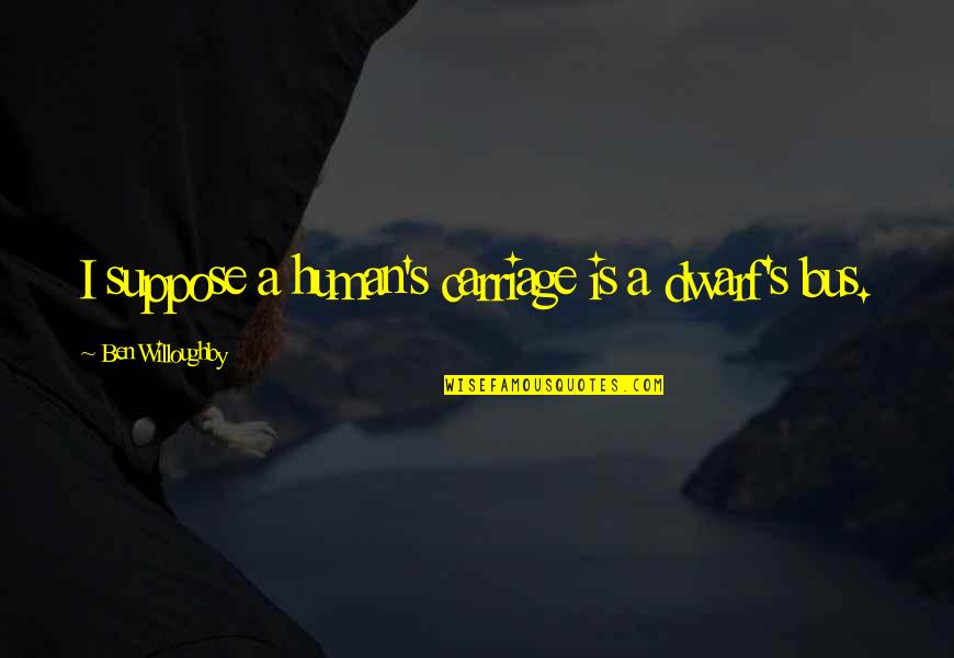 Hippy Dance Quotes By Ben Willoughby: I suppose a human's carriage is a dwarf's Hippy Dance Quotes By Ben Willoughby: I suppose a human's carriage is a dwarf's