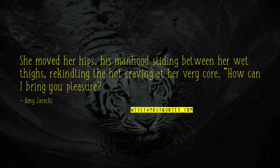 Hips And Thighs Quotes By Amy Jarecki: She moved her hips, his manhood sliding between