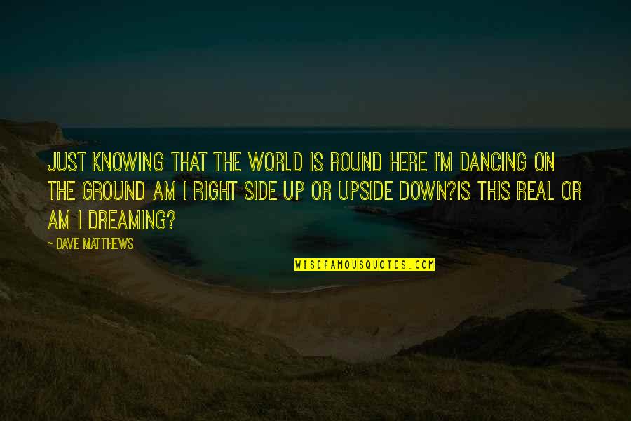 Hirable Quotes By Dave Matthews: Just knowing that the world is round Here