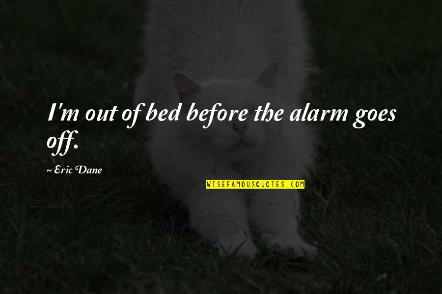 Hirako Quotes By Eric Dane: I'm out of bed before the alarm goes Hirako Quotes By Eric Dane: I'm out of bed before the alarm goes