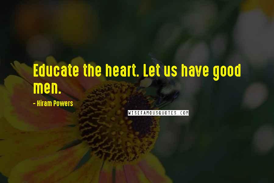 Hiram Powers quotes: Educate the heart. Let us have good men.