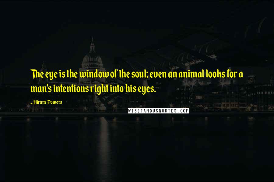 Hiram Powers quotes: The eye is the window of the soul; even an animal looks for a man's intentions right into his eyes.