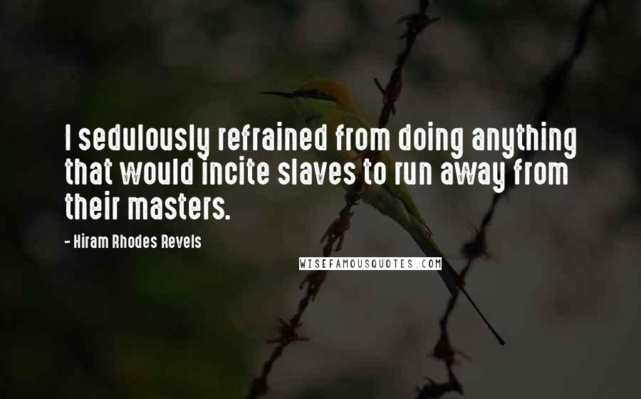 Hiram Rhodes Revels quotes: I sedulously refrained from doing anything that would incite slaves to run away from their masters.
