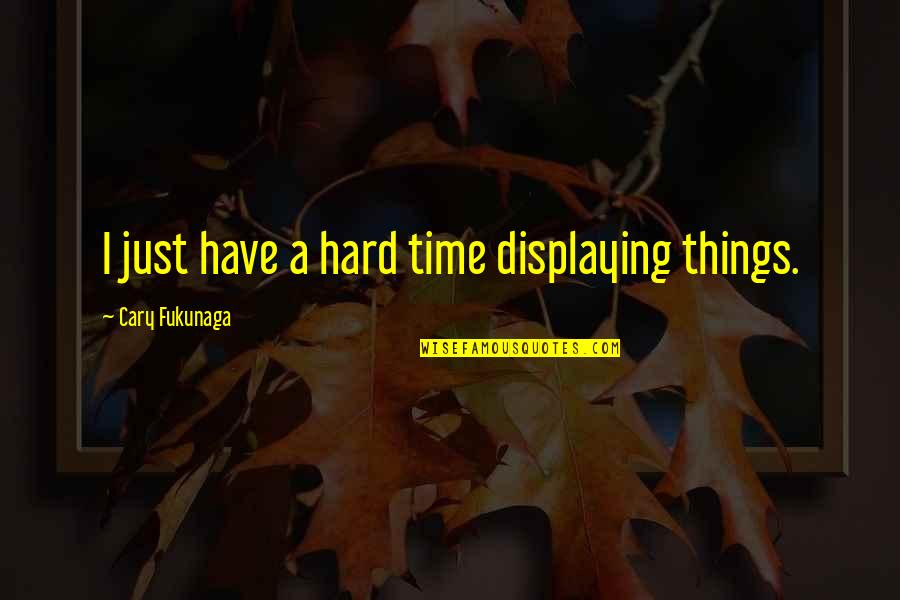 Hiramoto Akira Quotes By Cary Fukunaga: I just have a hard time displaying things.