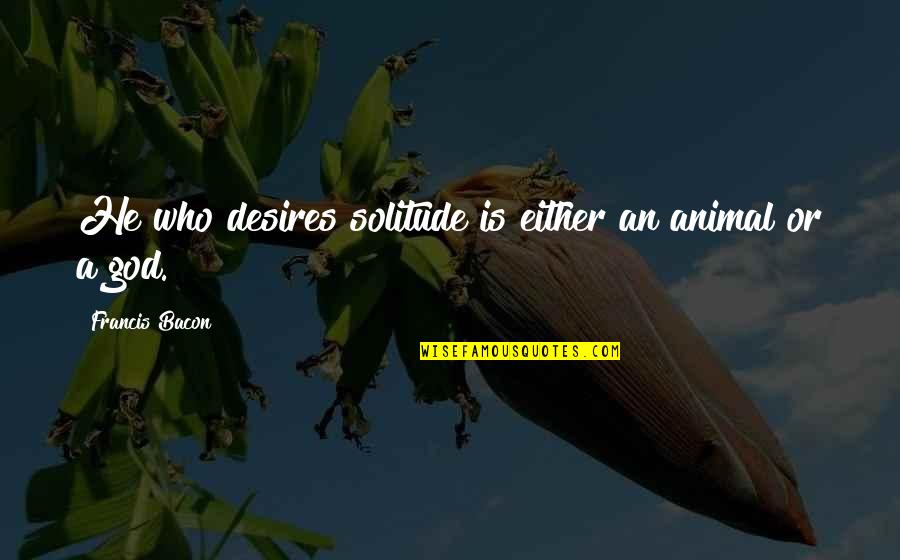 Hirayama Hv 110 Quotes By Francis Bacon: He who desires solitude is either an animal Hirayama Hv 110 Quotes By Francis Bacon: He who desires solitude is either an animal